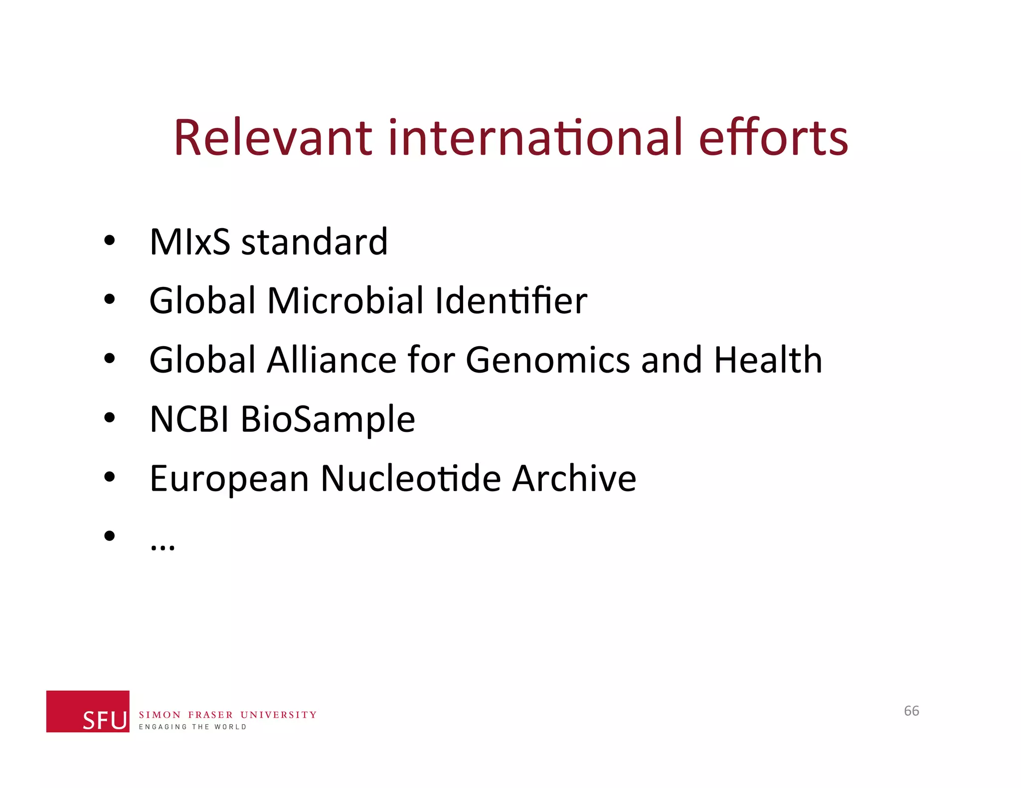Relevant 
internaHonal 
efforts 
• MIxS 
standard 
• Global 
Microbial 
IdenHfier 
• Global 
Alliance 
for 
Genomics 
and 
Health 
• NCBI 
BioSample 
• European 
NucleoHde 
Archive 
• … 
66 
 