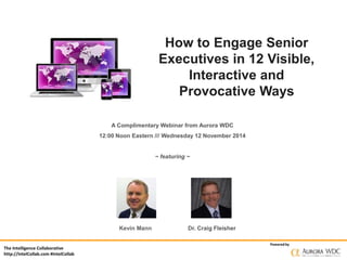 The Intelligence Collaborative 
http://IntelCollab.com #IntelCollab 
How to Engage Senior 
Executives in 12 Visible, 
Interactive and 
Provocative Ways 
Powered by 
A Complimentary Webinar from Aurora WDC 
12:00 Noon Eastern /// Wednesday 12 November 2014 
~ featuring ~ 
Kevin Mann Dr. Craig Fleisher 
 