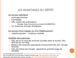 LES AVANTAGES DU DÉPÔT 
Sur l’archivage pérenne dans HAL: http://blog.ccsd.cnrs.fr/2013/01/vos-fichiers-lisibles-dans-30-ans/ 
Pour en savoir plus sur les archives ouvertes et le libre accès: http://openarchiv.hypotheses.org/ 
Classement international des archives ouvertes: http://repositories.webometrics.info/en/world 
 