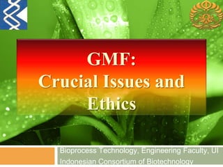 GMF: 
Crucial Issues and 
Ethics 
Bioprocess Technology, Engineering Faculty, UI 
Indonesian Consortium of Biotechnology 
 