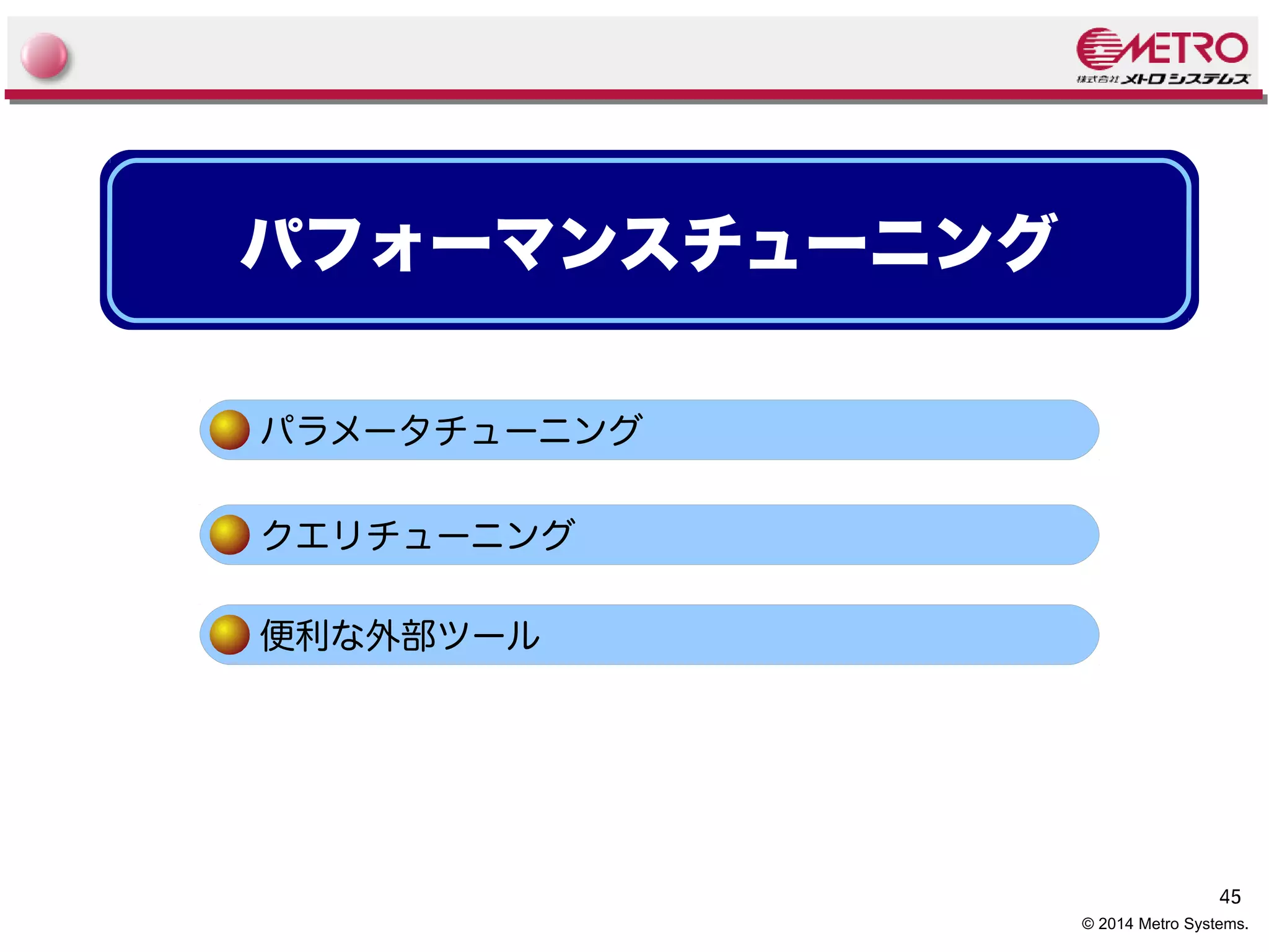 45 
© 2014 Metro Systems. 
パフォーマンスチューニング 
パラメータチューニング 
クエリチューニング 
便利な外部ツール 
 