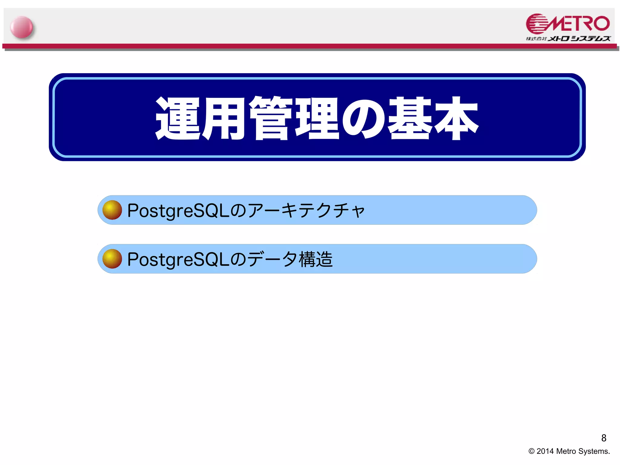 8 
© 2014 Metro Systems. 
運用管理の基本 
PostgreSQLのアーキテクチャ 
PostgreSQLのデータ構造 
 