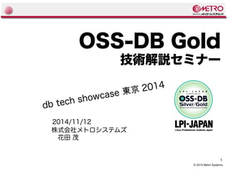 OSS-DB Gold 
技術解説セミナー 
1 
© 2014 Metro Systems. 
db tech showcase 東京 2014 
2014/11/12 
株式会社メトロシステムズ 
　花田 茂 
 