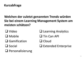35 
Welchen der zuletzt genannten Trends würden Sie bei einem Learning Management System am meisten schätzen? 
Kurzabfrage 
Video 
Mobile 
Gamification 
Social 
Personalisierung 
Learning Analytics 
Tin Can API 
Cloud 
Extended Enterprise  