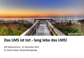 1 
www.hq.de 
Das LMS ist tot - lang lebe das LMS! 
SAP-Webseminare, 12. November 2014 
Dr. Jochen Robes, Weiterbildungsblog 
Quelle: Arturo Donate  