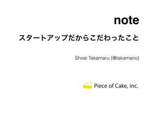 note 
スタートアップだからこだわったこと 
Shoei Takamaru (@takamario) 
 