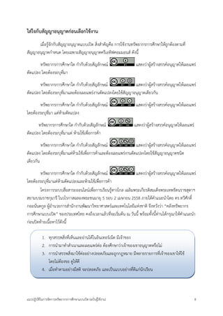 แนวปฏิบัติในการจัดการทรัพยากรการศึกษาแบบเปิด (ฉบับผู้ใช้งาน) 8 
ใส่ใจกับสัญญาอนุญาตก่อนเลือกใช้งาน 
เมื่อรู้จักกับสัญญาอนุญาตแบบเปิด สิ่งสาคัญคือ การใช้งานทรัพยากรการศึกษาให้ถูกต้องตามที่ สัญญาอนุญาตกาหนด โดยเฉพาะสัญญาอนุญาตครีเอทิฟคอมมอนส์ ดังนี้ 
ทรัพยากรการศึกษาใด กากับด้วยสัญลักษณ์ แสดงว่าผู้สร้างสรรค์อนุญาตให้เผยแพร่ ดัดแปลง โดยต้องระบุที่มา 
ทรัพยากรการศึกษาใด กากับด้วยสัญลักษณ์ แสดงว่าผู้สร้างสรรค์อนุญาตให้เผยแพร่ ดัดแปลง โดยต้องระบุที่มาและต้องเผยแพร่งานดัดแปลงโดยใช้สัญญาอนุญาตเดียวกัน 
ทรัพยากรการศึกษาใด กากับด้วยสัญลักษณ์ แสดงว่าผู้สร้างสรรค์อนุญาตให้เผยแพร่ โดยต้องระบุที่มา แต่ห้ามดัดแปลง 
ทรัพยากรการศึกษาใด กากับด้วยสัญลักษณ์ แสดงว่าผู้สร้างสรรค์อนุญาตให้เผยแพร่ ดัดแปลง โดยต้องระบุที่มาแต่ ห้ามใช้เพื่อการค้า 
ทรัพยากรการศึกษาใด กากับด้วยสัญลักษณ์ แสดงว่าผู้สร้างสรรค์อนุญาตให้เผยแพร่ ดัดแปลง โดยต้องระบุที่มาแต่ห้ามใช้เพื่อการค้าและต้องเผยแพร่งานดัดแปลงโดยใช้สัญญาอนุญาตชนิด เดียวกัน 
ทรัพยากรการศึกษาใด กากับด้วยสัญลักษณ์ แสดงว่าผู้สร้างสรรค์อนุญาตให้เผยแพร่ โดยต้องระบุที่มาแต่ห้ามดัดแปลงและห้ามใช้เพื่อการค้า 
โครงการระบบสื่อสาระออนไลน์เพื่อการเรียนรู้ทางไกล เฉลิมพระเกียรติสมเด็จพระเทพรัตนราชสุดาฯ สยามบรมราชกุมารี ในวโรกาสฉลองพระชนมายุ 5 รอบ 2 เมษายน 2558 ภายใต้คาแนะนาโดย ดร.ทวีศักดิ์ กออนันตกูล ผู้อานวยการสานักงานพัฒนาวิทยาศาสตร์และเทคโนโลยีแห่งชาติ จึงหวังว่า “คลังทรัพยากร การศึกษาแบบเปิด” ของประเทศไทย คงถึงเวลาแล้วที่จะเริ่มต้น ณ วันนี้ พร้อมทั้งนี้ท่านได้กรุณาให้คาแนะนา ก่อนปิดท้ายเนื้อหาไว้ดังนี้ 
1. ทุกสรรพสิ่งที่เห็นและอ่านได้ในอินเทอร์เน็ต มีเจ้าของ 
2. การนามาทาสาเนาและเผยแพร่ต่อ ต้องศึกษาว่าเจ้าของเขาอนุญาตหรือไม่ 
3. การนาสรรพสิ่งมาใช้ต่ออย่างปลอดภัยและถูกกฎหมาย มีหลายรายการที่เจ้าของเขาให้ใช้ โดยไม่ต้องขอ ดูให้ดี 
4. เมื่อทาตามอย่างมีสติ จะปลอดภัย และเป็นแบบอย่างที่ดีแก่นักเรียน 