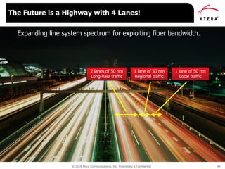 © 2014 Xtera Communications, Inc. Proprietary & Confidential 40
The Future is a Highway with 4 Lanes!
1 lane of 50 nm
Regional traffic
1 lane of 50 nm
Local traffic
2 lanes of 50 nm
Long-haul traffic
Expanding line system spectrum for exploiting fiber bandwidth.
 