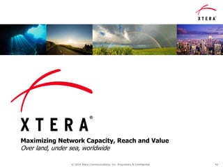 Maximizing Network Capacity, Reach and Value
Over land, under sea, worldwide
© 2014 Xtera Communications, Inc. Proprietary & Confidential 42
 