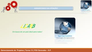 AGRADECEMOS SUA ATENÇÃO! 
Gerenciamento de Projetos | Turma 13 | FGV Sorocaba –S.P. 
LISARB 
Em busca de um país ideal para todos! 