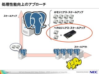 処理性能向上のアプローチ 
Page. 3 DB Tech Showcase 2014 Tokyo; PG-Strom - GPGPU acceleration on PostgreSQL 
スケールアウト 
スケールアップ 
ホモジニアス・ス...