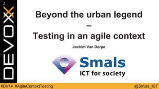 @ Smals_ICT#DV14 # AgileContextTesting @Smals_ICT#DV14 #AgileContextTesting
Beyond the urban legend
–
Testing in an agile context
Jochim Van Dorpe
 