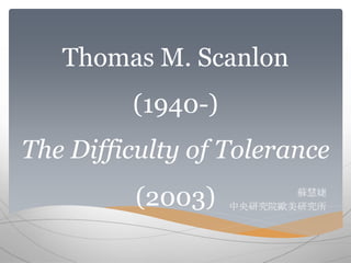Thomas M. Scanlon 
(1940-) 
The Difficulty of Tolerance 
(2003) 蘇慧婕 
中央研究院歐美研究所 
 