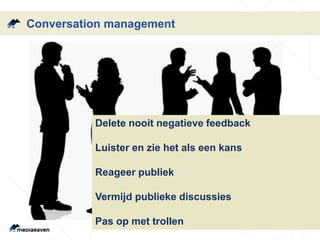 Conversation management 
Delete nooit negatieve feedback 
Luister en zie het als een kans 
Reageer publiek 
Vermijd publieke discussies 
Pas op met trollen 
 
