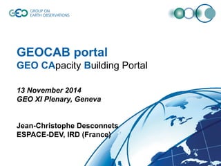 GEOCAB portal
GEO CApacity Building Portal
13 November 2014
GEO XI Plenary, Geneva
Jean-Christophe Desconnets
ESPACE-DEV, IRD (France)
 