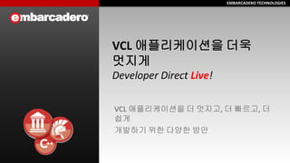 EMBARCADERO TECHNOLOGIES 
EMBARCADERO TECHNOLOGIES 
VCL 애플리케이션을 더욱 멋지게 Developer Direct Live! 
VCL 애플리케이션을 더 멋지고, 더 빠르고, 더 쉽게 
개발하기 위한 다양한 방안  