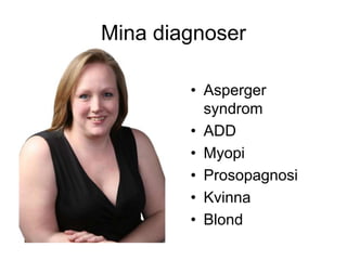 Mina diagnoser 
• Asperger 
syndrom 
• ADD 
• Myopi 
• Prosopagnosi 
• Kvinna 
• Blond 
 