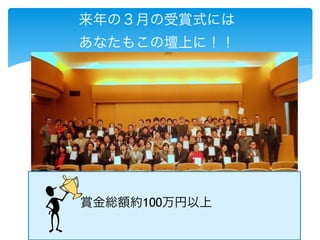 来年の３月の受賞式には 
あなたもこの壇上に！！ 
賞金総額約100万円以上 
 