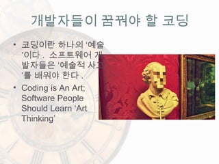 개발자들이 꿈꿔야 할 코딩
• 코딩이란 하나의 ‘예술
’이다 . 소프트웨어 개
발자들은 ‘예술적 사고
’를 배워야 한다 .
• Coding is An Art;
Software People
Should Learn ‘Art
Thinking’
 