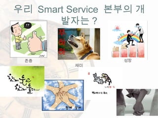 우리 Smart Service 본부의 개
발자는 ?
존중 성장
재미
 