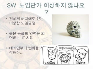 SW 노임단가 이상하지 않나요
?
• 전세계 어디에도 없는
이상한 노임규정
• 높은 등급의 인력은 외
면받는 IT 시장
• 대기업부터 변화를 시
작해야…
 