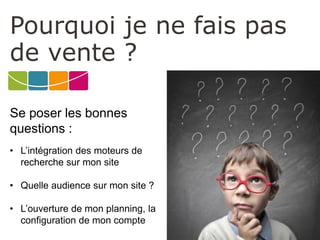 Pourquoi je ne fais pas de vente ? 
•L’intégration des moteurs de recherche sur mon site 
•Quelle audience sur mon site ? 
•L’ouverture de mon planning, la configuration de mon compte 
Se poser les bonnes questions :  