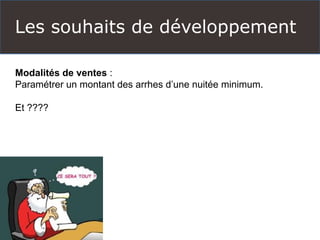 Les souhaits de développement 
Modalités de ventes : 
Paramétrer un montant des arrhes d’une nuitée minimum. 
Et ????  