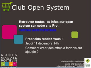 aunis-maraispoitevin.comaunis-pro-tourisme.fr 
Juliette & Emilie–ANT OTAMP 
Prochains rendez-vous : 
Jeudi 11 décembre 14h : 
Comment créer des offres à forte valeur ajoutée ? 
Club Open System 
Retrouver toutes les infos sur open system sur notre site Pro : 
Rubrique Outils Numériques 
