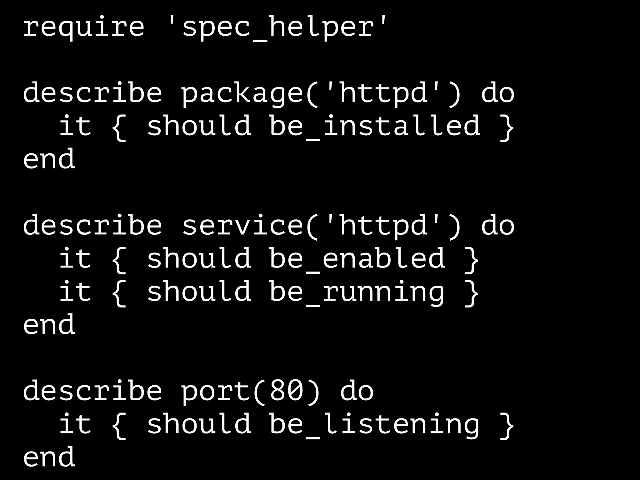 require 'spec_helper' 
! 
describe package('httpd') do 
it { should be_installed } 
end 
! 
describe service('httpd') do 
it { should be_enabled } 
it { should be_running } 
end 
! 
describe port(80) do 
it { should be_listening } 
end 
 