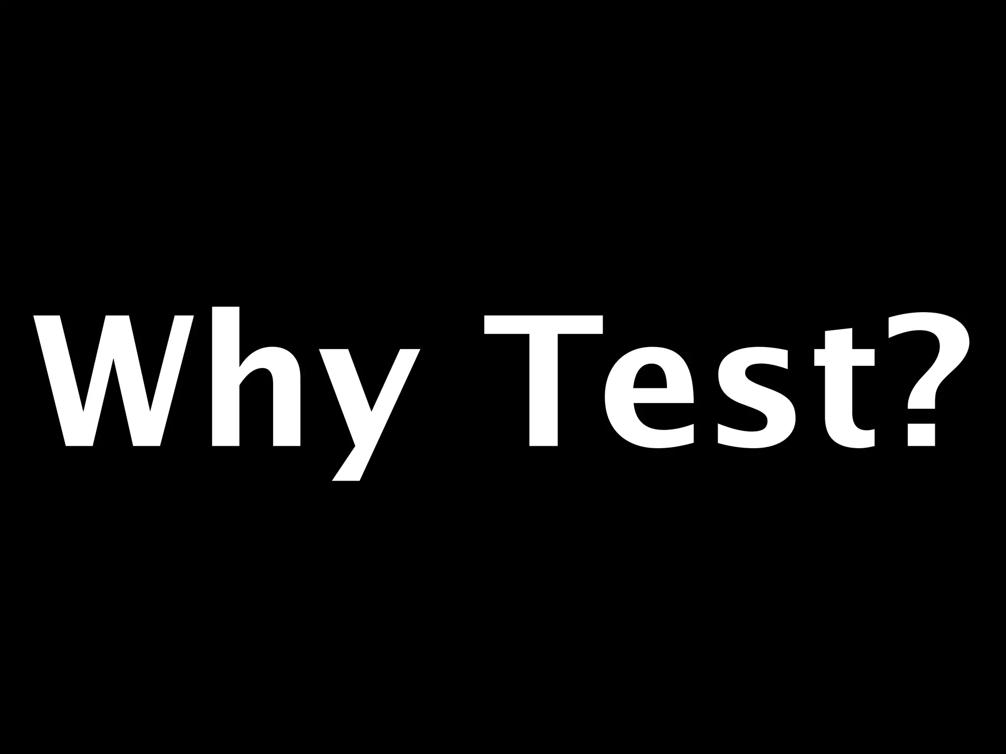 Why Test? 
 