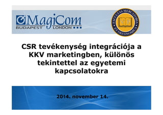 CSR tevékenység integrációja a
KKV marketingben, különös
tekintettel az egyetemi
kapcsolatokra
2014. november 14.
 
