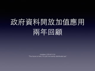政府資料開放加值應⽤用 
兩年回顧 
charlesc | 2014/11/14 
"The future is here. It's just not evenly distributed yet." 
 
