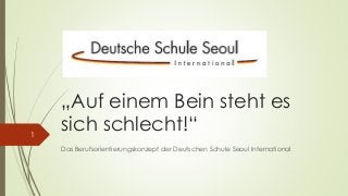 „Auf einem Bein steht es 
sich schlecht!“ 
Das Berufsorientierungskonzept der Deutschen Schule Seoul International 
1 
 