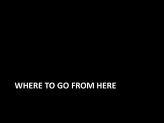 WHERE TO GO FROM HERE
 