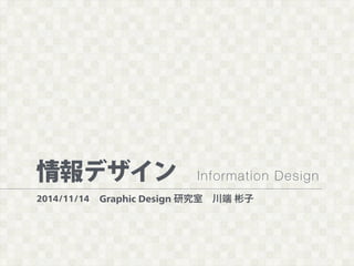 情報デザイン Information Design 
2014/11/14 
Graphic Design 研究室　川端 彬子 
 