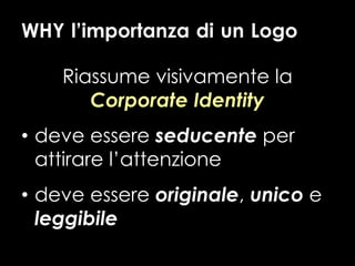 WHY l’importanza di un Logo
Riassume visivamente la
Corporate Identity
• deve essere seducente per
attirare l’attenzione
• deve essere originale, unico e
leggibile
 