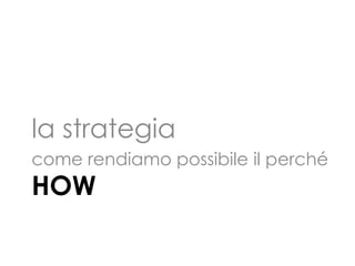 HOW
la strategia
come rendiamo possibile il perché
 