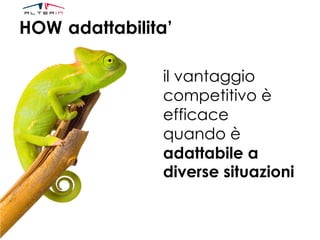 HOW adattabilita’
il vantaggio
competitivo è
efficace
quando è
adattabile a
diverse situazioni
 