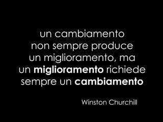 un cambiamento
non sempre produce
un miglioramento, ma
un miglioramento richiede
sempre un cambiamento
Winston Churchill
 