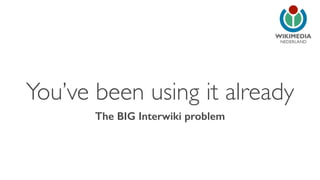 NEDERLAND 
You’ve been using it already 
The BIG Interwiki problem 
 