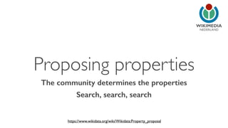 NEDERLAND 
Proposing properties 
The community determines the properties 
Search, search, search 
https://www.wikidata.org/wiki/Wikidata:Property_proposal 
 