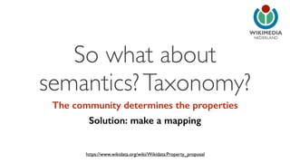 NEDERLAND So what about 
semantics? Taxonomy? 
The community determines the properties 
Solution: make a mapping 
https://www.wikidata.org/wiki/Wikidata:Property_proposal 
 