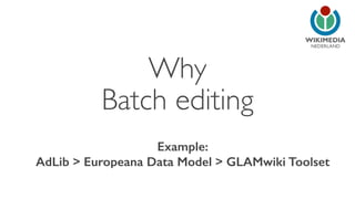 NEDERLAND 
Why 
Batch editing 
Example: 
AdLib > Europeana Data Model > GLAMwiki Toolset 
 