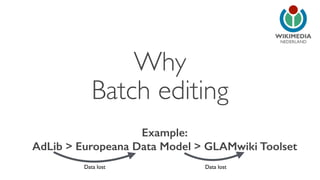 NEDERLAND 
Why 
Batch editing 
Example: 
AdLib > Europeana Data Model > GLAMwiki Toolset 
Data lost Data lost 
 