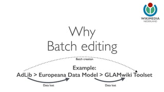 NEDERLAND 
Why 
Batch editing 
Batch creation 
Example: 
AdLib > Europeana Data Model > GLAMwiki Toolset 
Data lost Data lost 
 