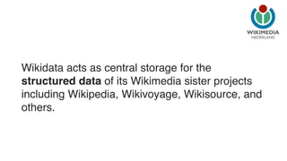 NEDERLAND 
Wikidata acts as central storage for the 
structured data of its Wikimedia sister projects 
including Wikipedia, Wikivoyage, Wikisource, and 
others. 
 