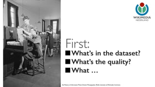 NEDERLAND 
First: 
What’s in the dataset? 
What’s the quality? 
What … 
By Ministry of Information Photo Division Photographer [Public domain], via Wikimedia Commons 
 