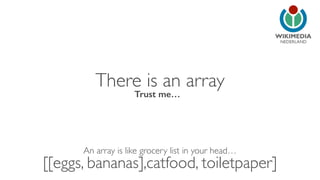 NEDERLAND 
There is an array 
Trust me… 
[[eggs, bananas],catfood, toiletpaper] An array is like grocery list in your head… 
 