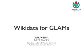 NEDERLAND 
Wikidata for GLAMs 
WIKIMEDIA 
NEDERLAND 
Sebastiaan ter Burg & Maarten Dammers 
With thanks to Gerardm & FakirNL 
 