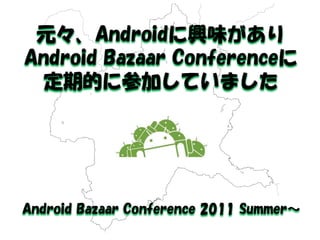 元々、Androidに興味があり 
Android Bazaar Conferenceに 
定期的に参加していました 
Android Bazaar Conference 2011 Summer～  